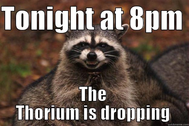 Thorium scumbag - TONIGHT AT 8PM  THE THORIUM IS DROPPING Evil Plotting Raccoon