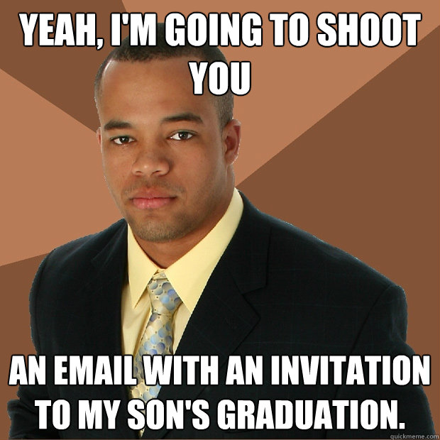 Yeah, I'm going to shoot you an email with an invitation to my son's graduation.  Successful Black Man