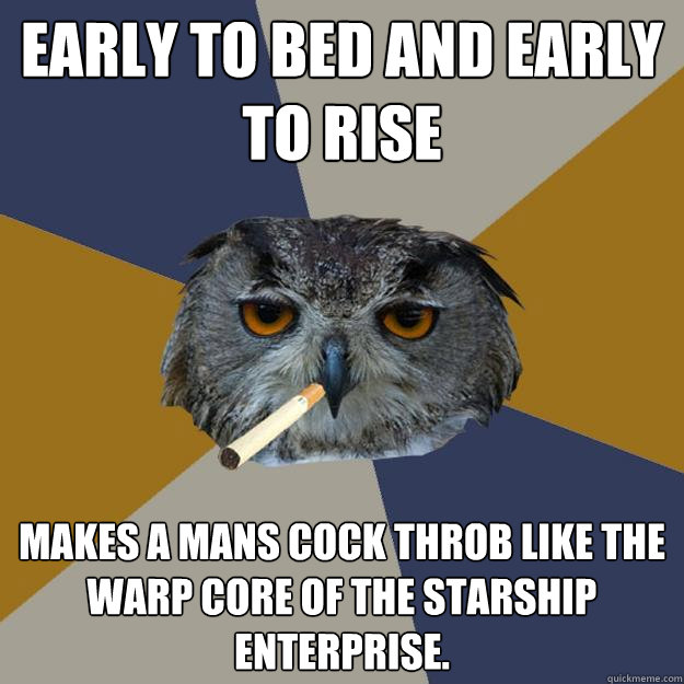 Early to bed and early to rise Makes a mans cock throb like the warp core of the starship Enterprise.  Art Student Owl