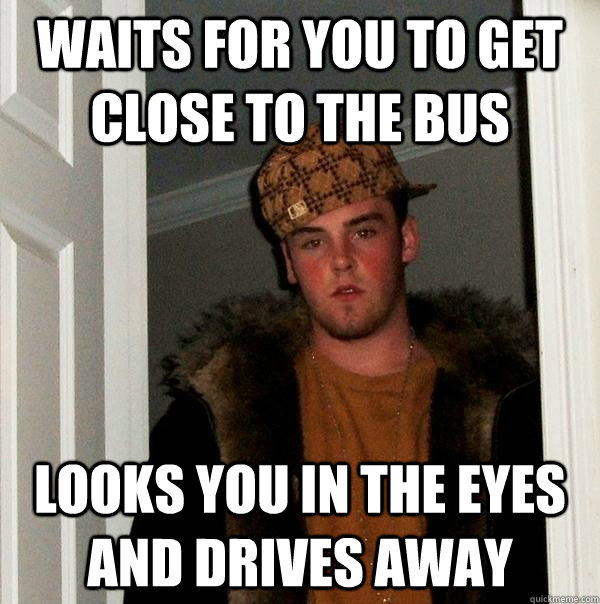 Waits for you to get close to the bus Looks you in the eyes and drives away  Scumbag Steve