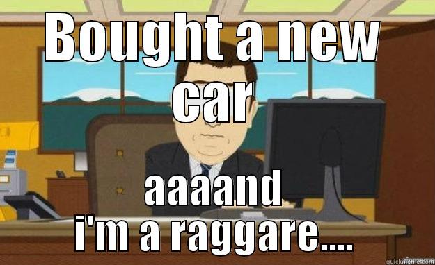 BOUGHT A NEW CAR AAAAND I'M A RAGGARE.... aaaand its gone