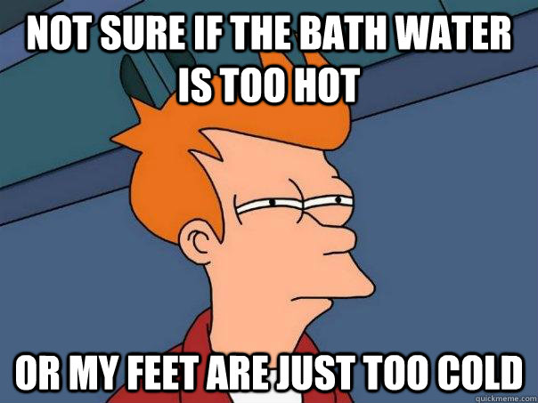 Not sure if the bath water is too hot Or my feet are just too cold - Not sure if the bath water is too hot Or my feet are just too cold  Futurama Fry