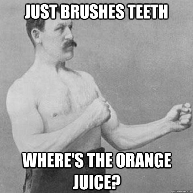 just brushes teeth where's the orange juice?  overly manly man