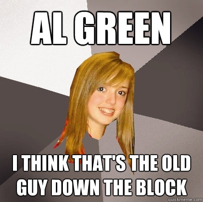 Al Green I think that's the old guy down the block  Musically Oblivious 8th Grader