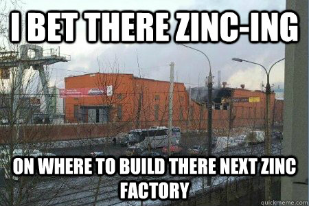 I bet there zinc-ing  on where to build there next zinc factory - I bet there zinc-ing  on where to build there next zinc factory  Russian zinc factory