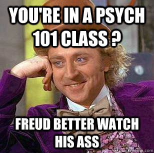 You're in a Psych 101 Class ? Freud better watch his ass  Condescending Wonka