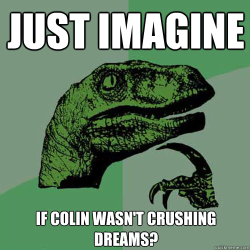 JUST IMAGINE if Colin wasn't crushing dreams?  Philosoraptor