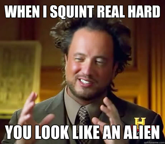 when i squint real hard you look like an alien - when i squint real hard you look like an alien  Ancient Aliens