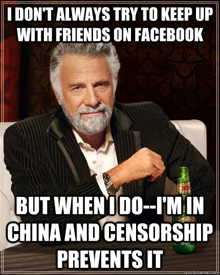 I don't always try to keep up with friends on facebook but when i do--i'm in china and censorship prevents it  The Most Interesting Man In The World