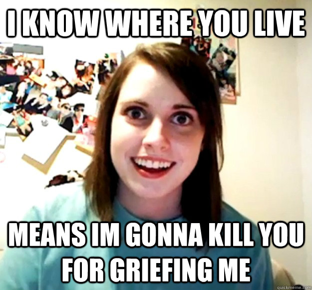 I Know Where you live Means im gonna kill you for griefing me - I Know Where you live Means im gonna kill you for griefing me  Overly Attached Girlfriend