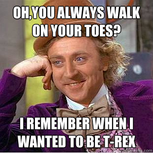 Oh,you always walk on your toes? I remember when I wanted to be T-Rex - Oh,you always walk on your toes? I remember when I wanted to be T-Rex  Condescending Wonka