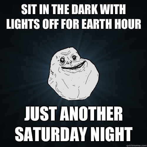 Sit in the dark with lights off for earth hour Just another Saturday night - Sit in the dark with lights off for earth hour Just another Saturday night  Forever Alone