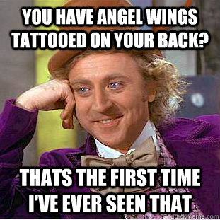 you have angel wings tattooed on your back? thats the first time i've ever seen that  Creepy Wonka