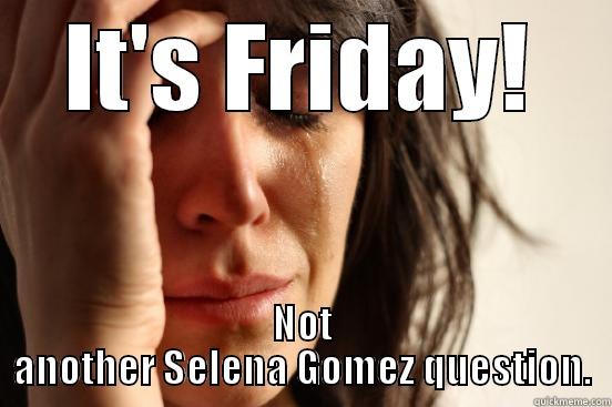 IT'S FRIDAY! NOT ANOTHER SELENA GOMEZ QUESTION. First World Problems