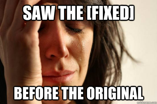 Saw the [fixed] before the original  First World Problems