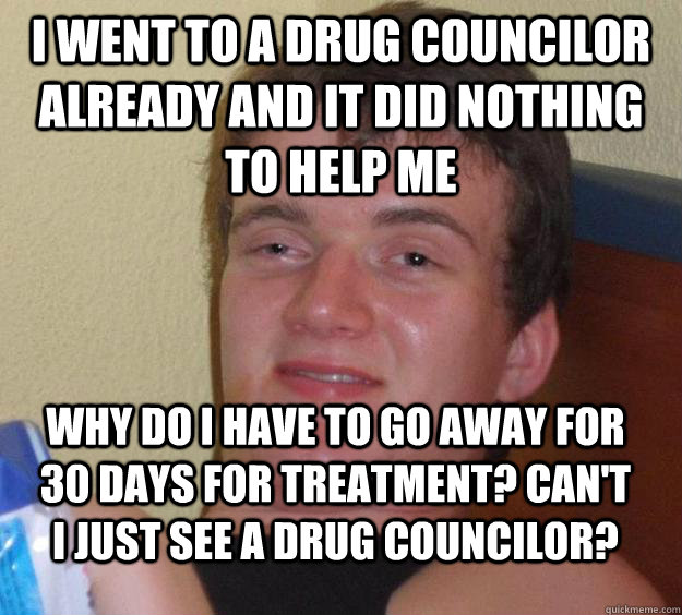 I went to a drug councilor already and it did nothing to help me why do I have to go away for 30 days for treatment? Can't I just see a drug councilor?  10 Guy