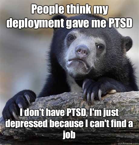 People think my deployment gave me PTSD  I don't have PTSD, I'm just depressed because I can't find a job  Confession Bear