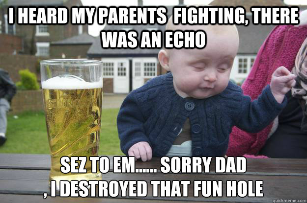 I heard my parents  fighting, there was an echo sez to em...... sorry dad
, i destroyed that fun hole  - I heard my parents  fighting, there was an echo sez to em...... sorry dad
, i destroyed that fun hole   drunk baby