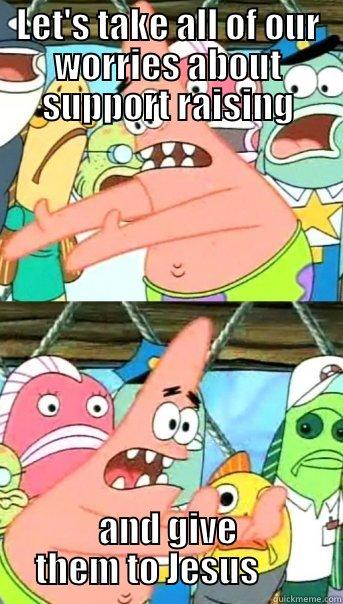 LET'S TAKE ALL OF OUR WORRIES ABOUT SUPPORT RAISING AND GIVE THEM TO JESUS       Push it somewhere else Patrick