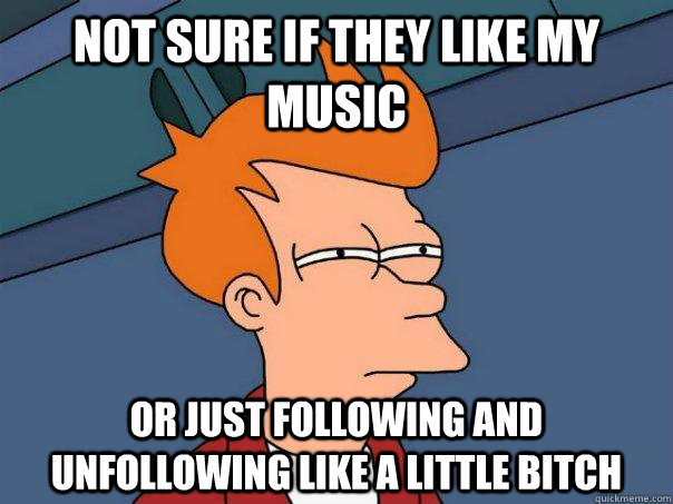 Not sure if they like my music Or just following and unfollowing like a little bitch  Futurama Fry