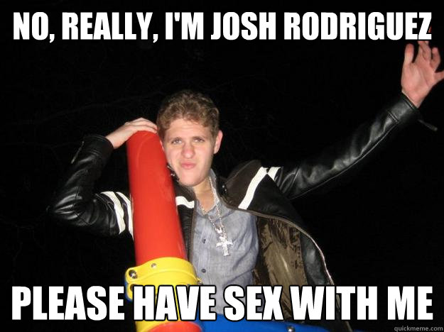 NO, REALLY, I'M JOSH RODRIGUEZ PLEASE HAVE SEX WITH ME  