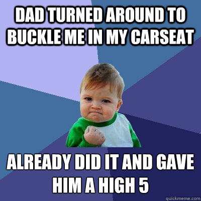 Dad turned around to buckle me in my carseat Already did it and gave him a high 5  Success Kid