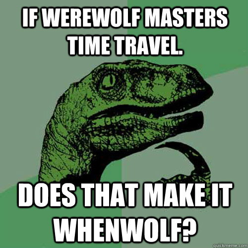 If werewolf masters time travel. Does that make it whenwolf?  Philosoraptor