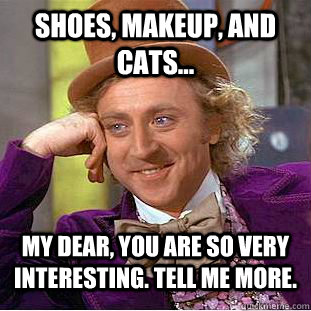 Shoes, makeup, and cats... My dear, you are so very interesting. Tell me more.  - Shoes, makeup, and cats... My dear, you are so very interesting. Tell me more.   Condescending Wonka