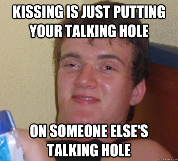 kissing is just putting your talking hole on someone else's talking hole  10 Guy