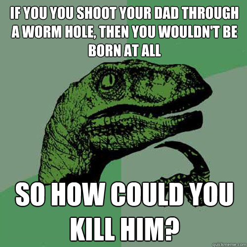 If you you shoot your dad through a worm hole, then you wouldn't be born at all So how could you kill him? - If you you shoot your dad through a worm hole, then you wouldn't be born at all So how could you kill him?  Philosoraptor