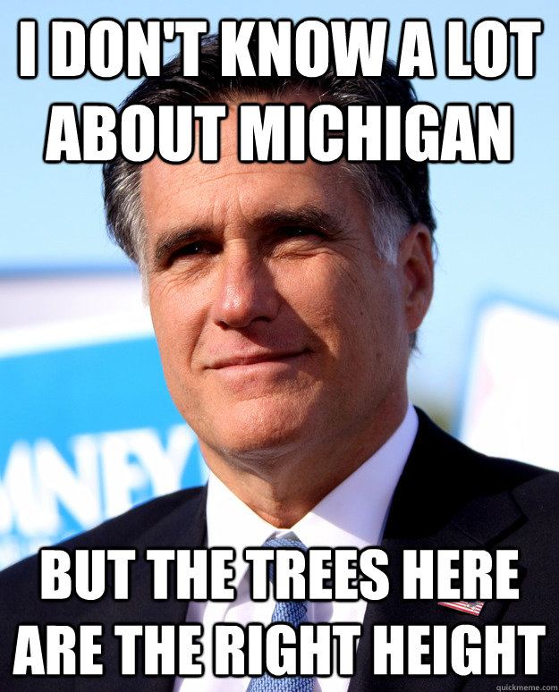 I DON'T KNOW A LOT ABOUT MICHIGAN BUT THE TREES HERE ARE THE RIGHT HEIGHT  Mitt Romney