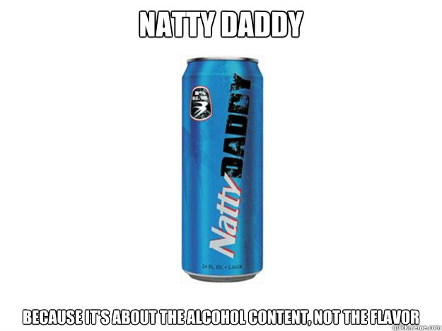 Natty Daddy Because it's about the alcohol content, not the flavor - Natty Daddy Because it's about the alcohol content, not the flavor  Misc