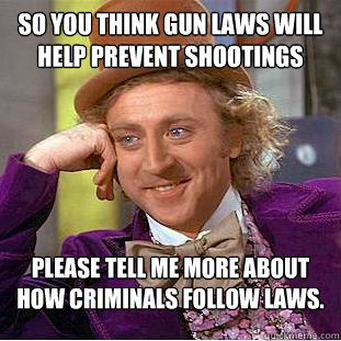 so you think gun laws will help prevent shootings please tell me more about how criminals follow laws.   Condescending Wonka