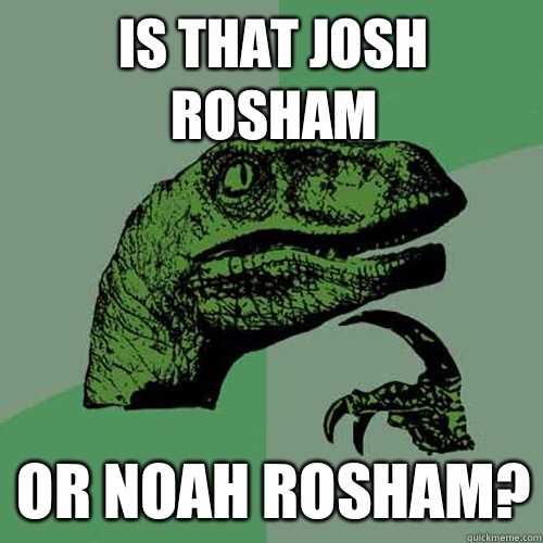 Is that Josh Rosham Or Noah Rosham?  Philosoraptor