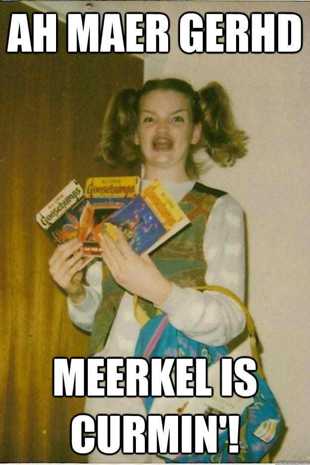 ah maer gerhd Meerkel is curmin'!  goosebumps girl