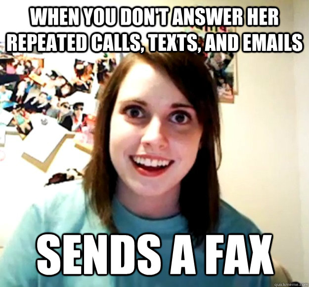 when you don't answer her repeated calls, texts, and emails SENDS A FAX - when you don't answer her repeated calls, texts, and emails SENDS A FAX  Overly Attached Girlfriend