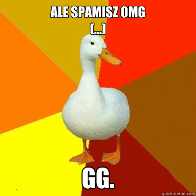 ale spamisz omg
(...) gg.  Tech Impaired Duck