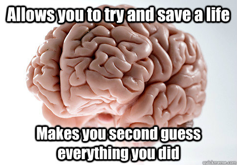 Allows you to try and save a life Makes you second guess everything you did  Scumbag Brain