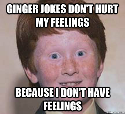 Ginger jokes don't hurt my feelings Because i don't have feelings  Over Confident Ginger