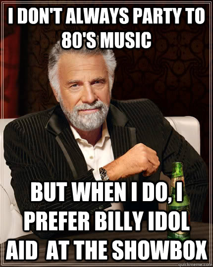 I don't always party to 80's music but when I do, I prefer billy idol aid  at the showbox - I don't always party to 80's music but when I do, I prefer billy idol aid  at the showbox  The Most Interesting Man In The World