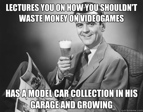 lectures you on how you shouldn't waste money on videogames has a model car collection in his garage and growing  Annoying Father