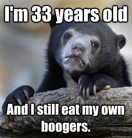 I'm 33 years old And I still eat my own boogers.  - I'm 33 years old And I still eat my own boogers.   Misc