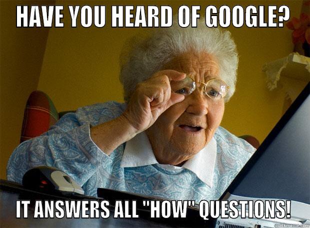 HAVE YOU HEARD OF GOOGLE? IT ANSWERS ALL 