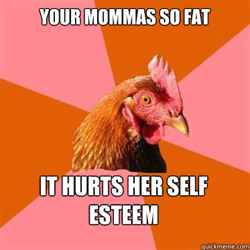 Your mommas so fat it hurts her self esteem   Anti-Joke Chicken