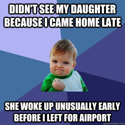 Didn't see my daughter because I came home late she woke up unusually early before i left for airport  Success Kid