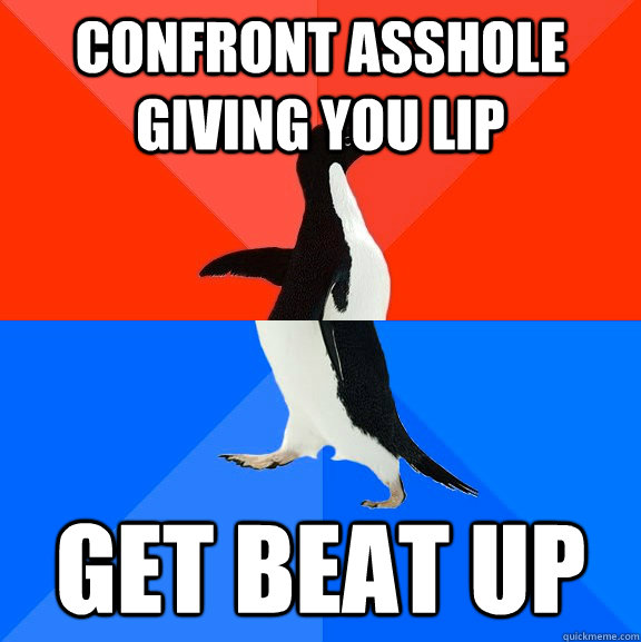 Confront asshole giving you lip Get beat up - Confront asshole giving you lip Get beat up  Socially Awesome Awkward Penguin