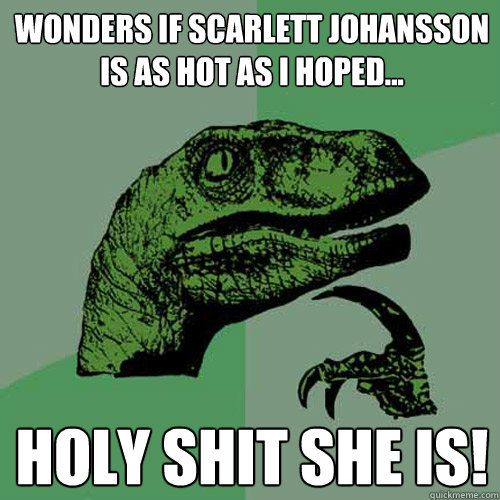 Wonders if Scarlett Johansson is as hot as I hoped... HOLY SHIT SHE IS!  Philosoraptor