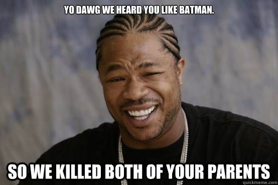 YO DAWG WE HEARD YOU LIKE Batman. SO WE killed both of your parents  YO DAWG