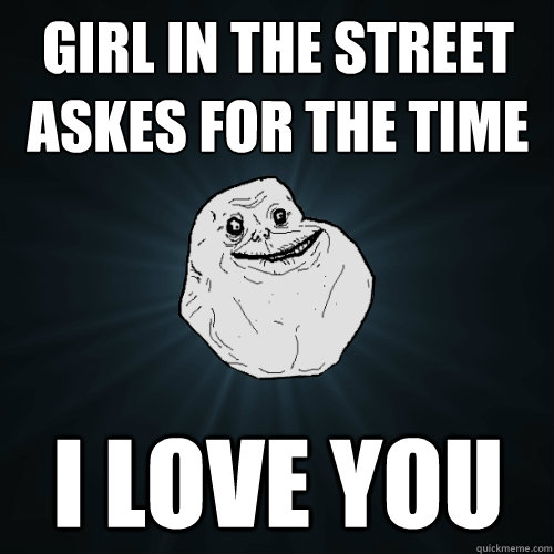 girl in the street askes for the time i love you  - girl in the street askes for the time i love you   Forever Alone