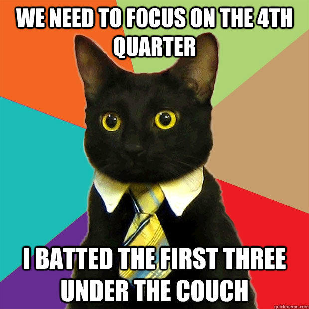 we need to focus on the 4th quarter I batted the first three under the couch  